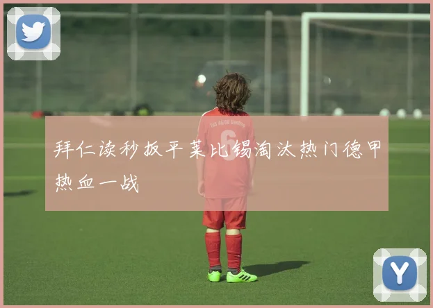 拜仁读秒扳平莱比锡淘汰热门德甲热血一战