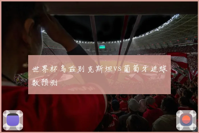 世界杯乌兹别克斯坦vs葡萄牙进球数预测