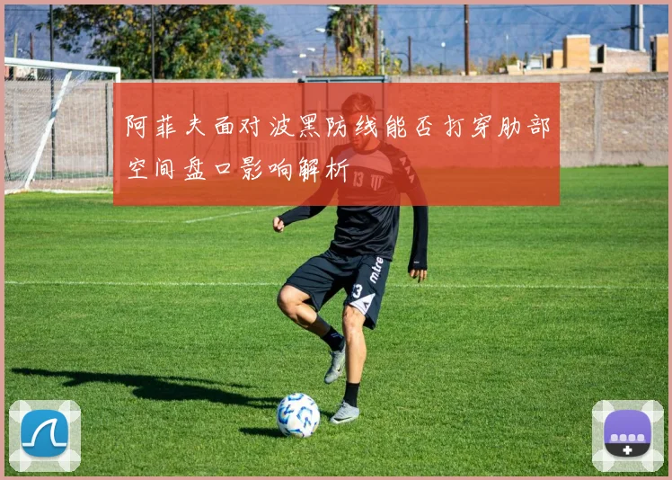 阿菲夫面对波黑防线能否打穿肋部空间盘口影响解析