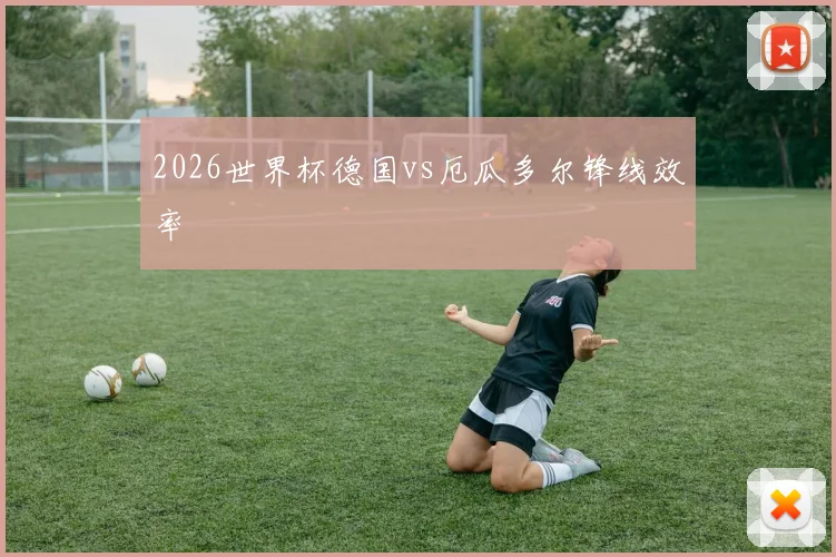 2026世界杯德国vs厄瓜多尔锋线效率