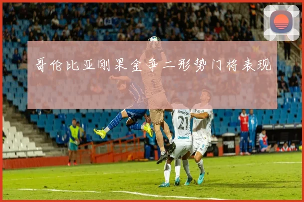 哥伦比亚刚果金争二形势门将表现
