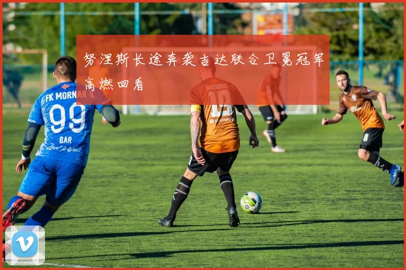 努涅斯长途奔袭吉达联合卫冕冠军高燃回看