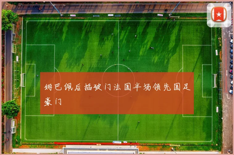 姆巴佩后插破门法国半场领先国足豪门