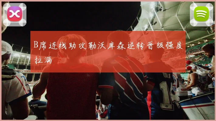 B席连线助攻勒沃库森逆转晋级强度拉满