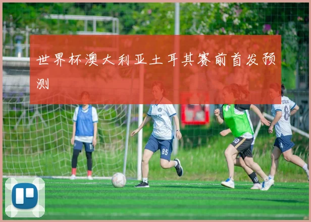 世界杯澳大利亚土耳其赛前首发预测