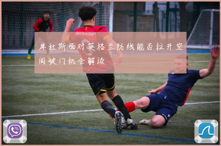库杜斯面对英格兰防线能否拉开空间破门机会解读