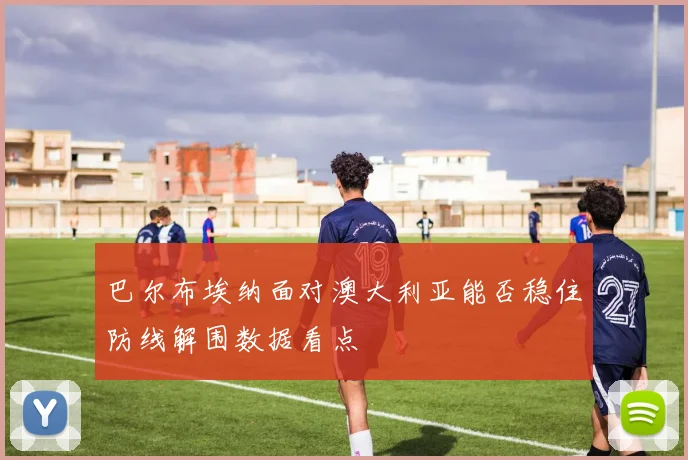 巴尔布埃纳面对澳大利亚能否稳住防线解围数据看点
