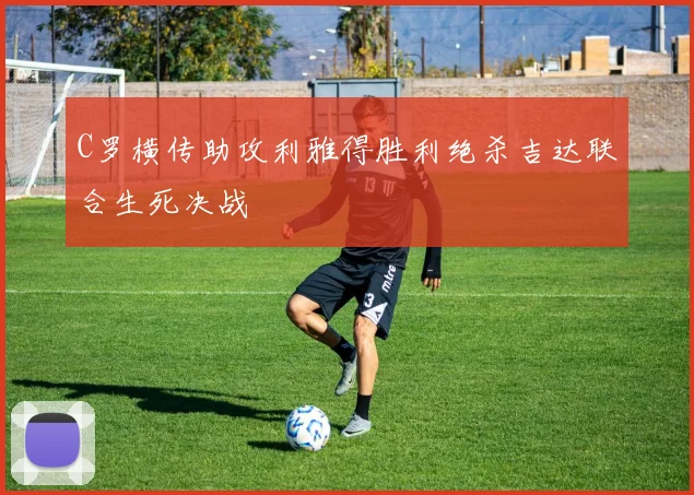 C罗横传助攻利雅得胜利绝杀吉达联合生死决战