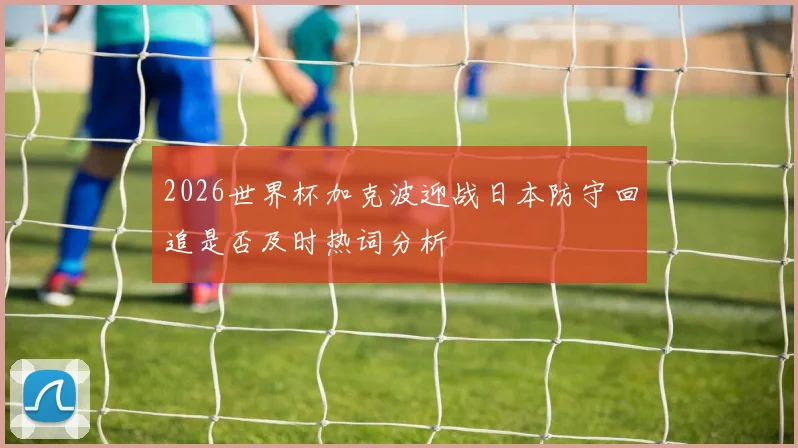 2026世界杯加克波迎战日本防守回追是否及时热词分析