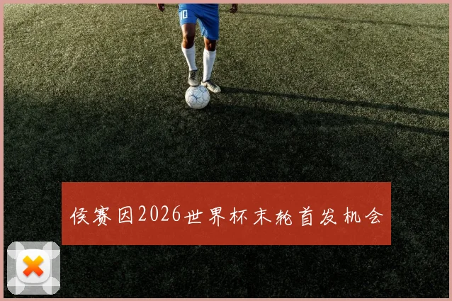 侯赛因2026世界杯末轮首发机会