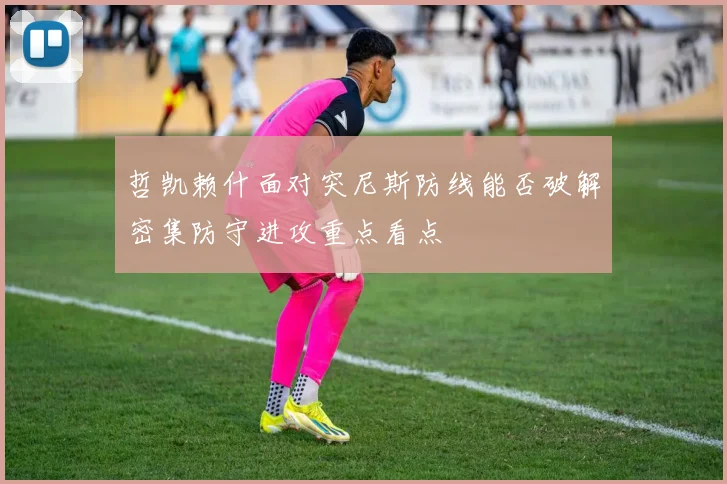 哲凯赖什面对突尼斯防线能否破解密集防守进攻重点看点