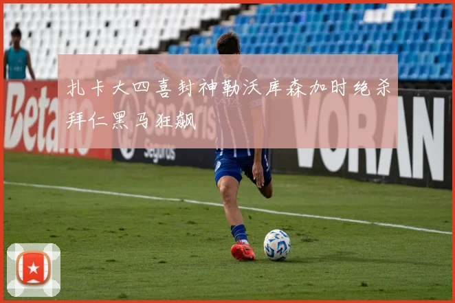 扎卡大四喜封神勒沃库森加时绝杀拜仁黑马狂飙