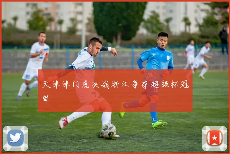 天津津门虎决战浙江争夺超级杯冠军