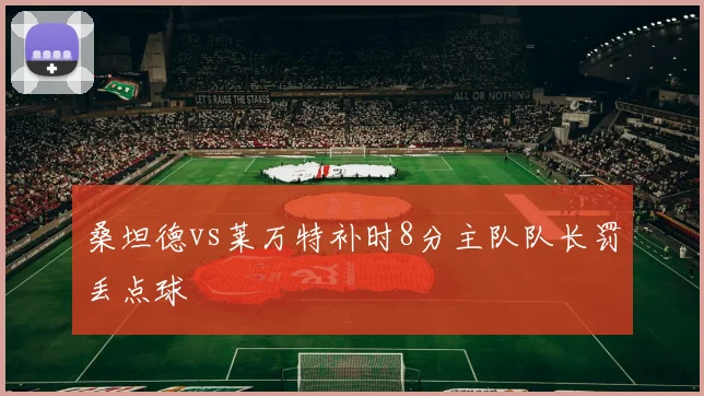 桑坦德vs莱万特补时8分主队队长罚丢点球