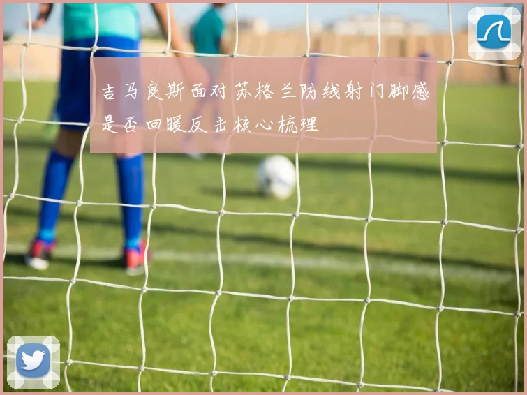 吉马良斯面对苏格兰防线射门脚感是否回暖反击核心梳理