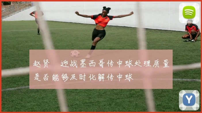 赵贤祐迎战墨西哥传中球处理质量是否能够及时化解传中球