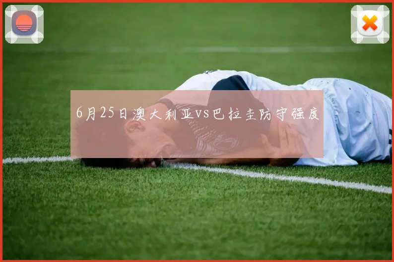 6月25日澳大利亚vs巴拉圭防守强度