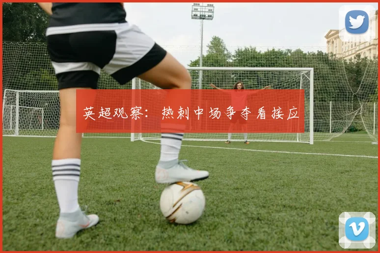 英超观察：热刺中场争夺看接应