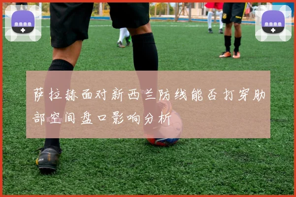 萨拉赫面对新西兰防线能否打穿肋部空间盘口影响分析