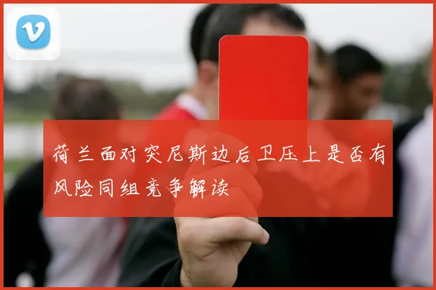 荷兰面对突尼斯边后卫压上是否有风险同组竞争解读