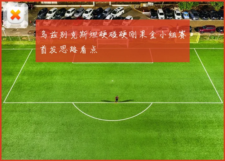乌兹别克斯坦硬碰硬刚果金小组赛首发思路看点