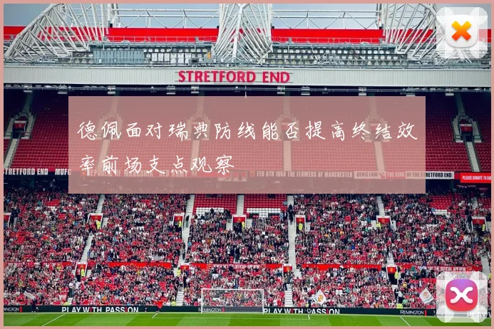 德佩面对瑞典防线能否提高终结效率前场支点观察