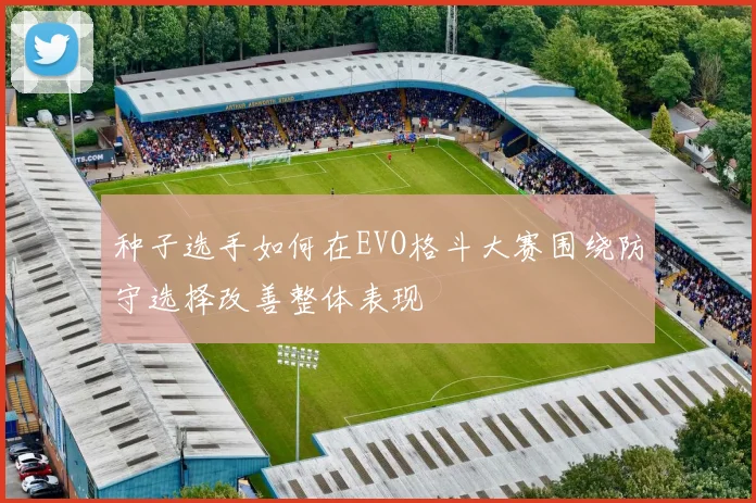 种子选手如何在EVO格斗大赛围绕防守选择改善整体表现