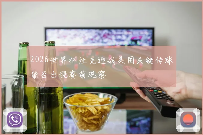 2026世界杯杜克迎战美国关键传球能否出现赛前观察