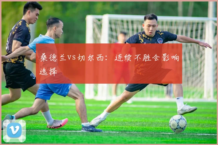 桑德兰vs切尔西：连续不胜会影响选择