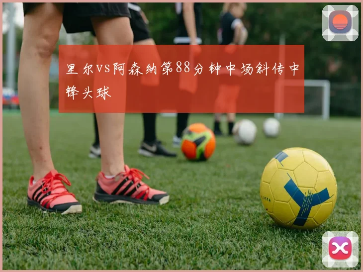 里尔vs阿森纳第88分钟中场斜传中锋头球