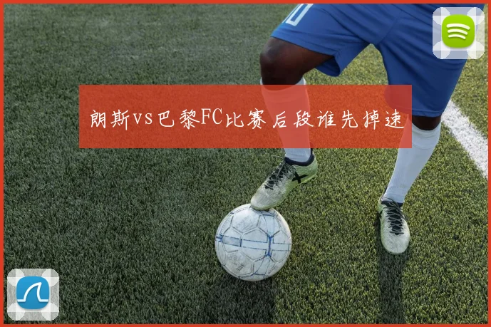 朗斯vs巴黎FC比赛后段谁先掉速