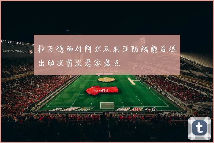 拉万德面对阿尔及利亚防线能否送出助攻首发悬念盘点