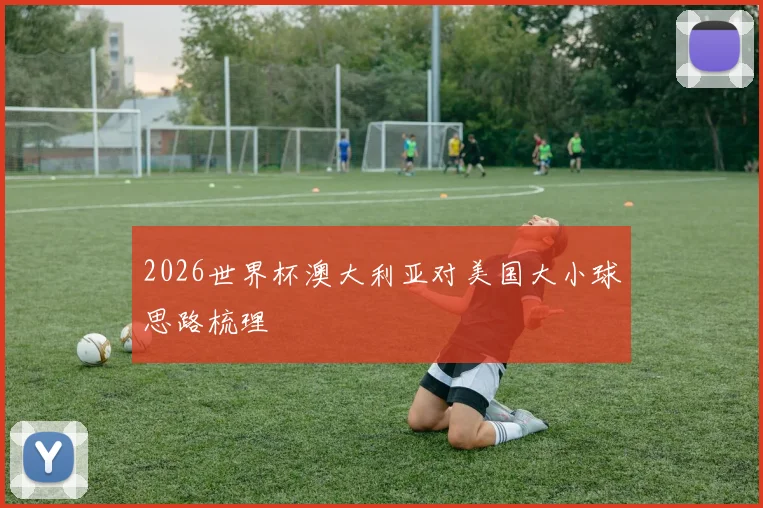 2026世界杯澳大利亚对美国大小球思路梳理