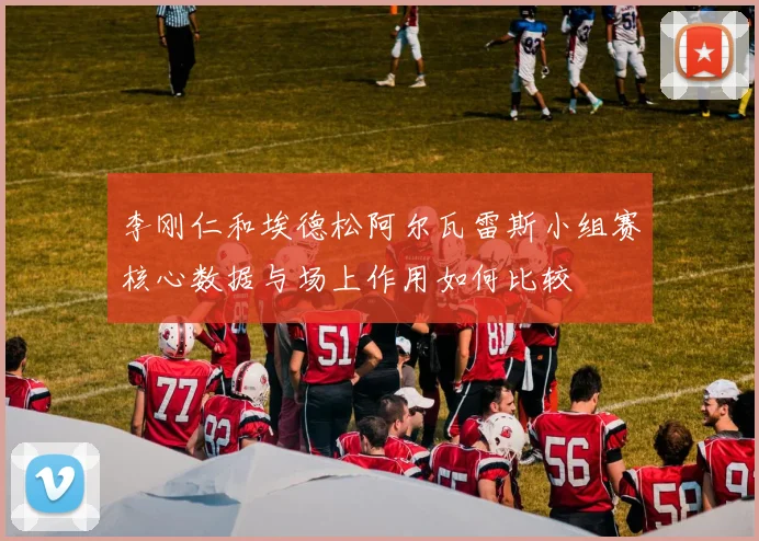 李刚仁和埃德松阿尔瓦雷斯小组赛核心数据与场上作用如何比较
