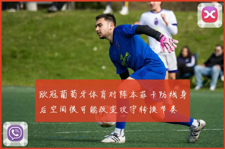 欧冠葡萄牙体育对阵本菲卡防线身后空间很可能改变攻守转换节奏