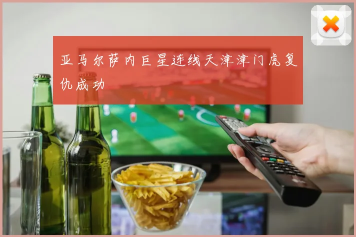 亚马尔萨内巨星连线天津津门虎复仇成功