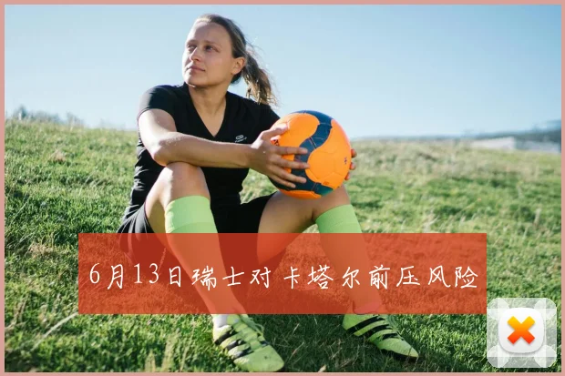 6月13日瑞士对卡塔尔前压风险