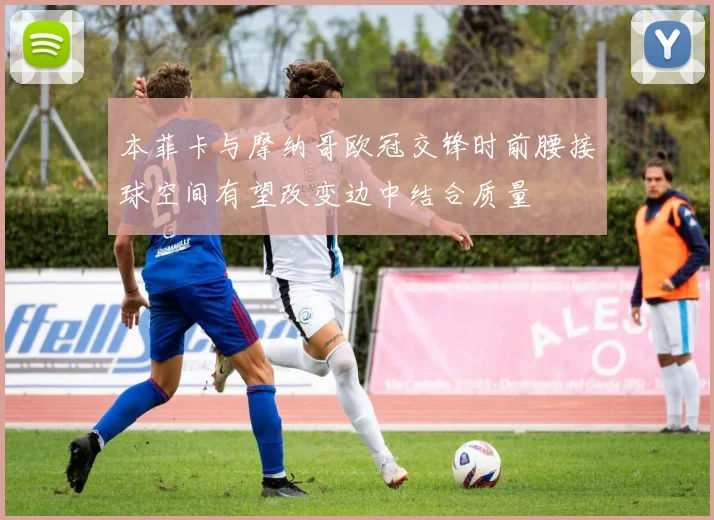 本菲卡与摩纳哥欧冠交锋时前腰接球空间有望改变边中结合质量