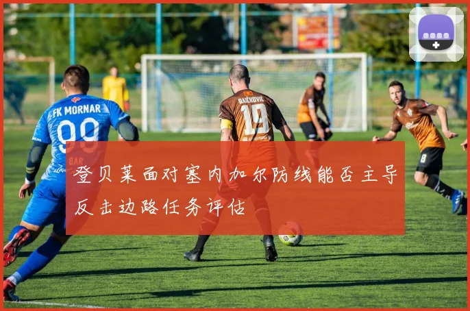 登贝莱面对塞内加尔防线能否主导反击边路任务评估