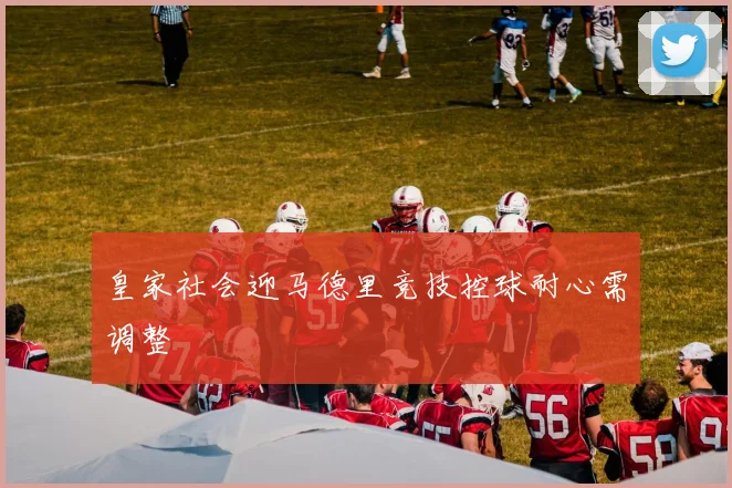 皇家社会迎马德里竞技控球耐心需调整