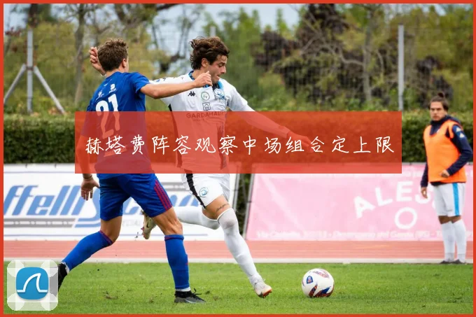 赫塔费阵容观察中场组合定上限