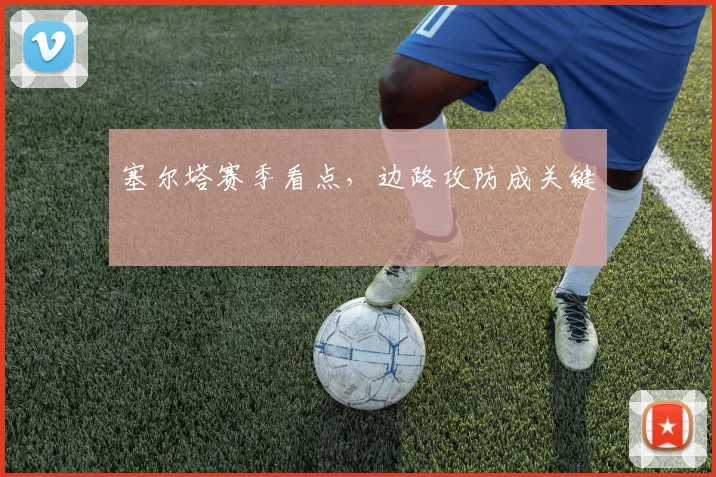 塞尔塔赛季看点,边路攻防成关键