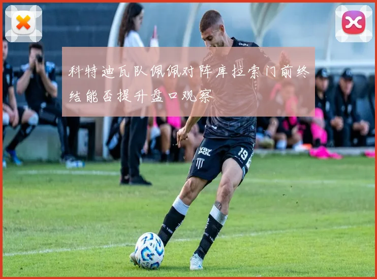 科特迪瓦队佩佩对阵库拉索门前终结能否提升盘口观察