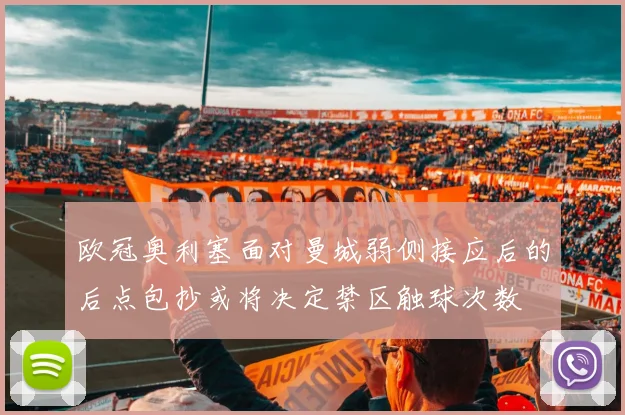 欧冠奥利塞面对曼城弱侧接应后的后点包抄或将决定禁区触球次数
