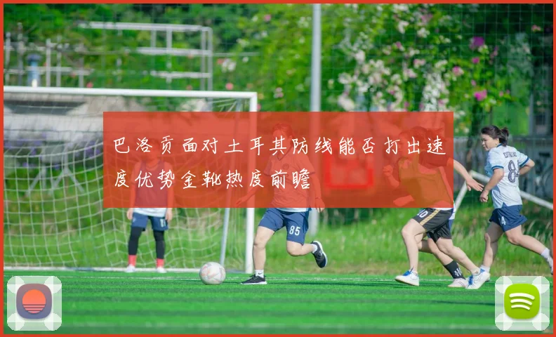 巴洛贡面对土耳其防线能否打出速度优势金靴热度前瞻