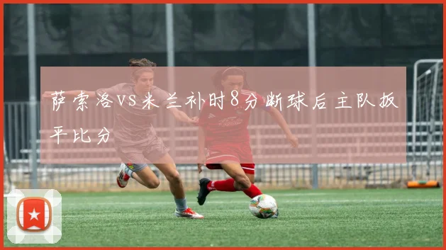 萨索洛vs米兰补时8分断球后主队扳平比分