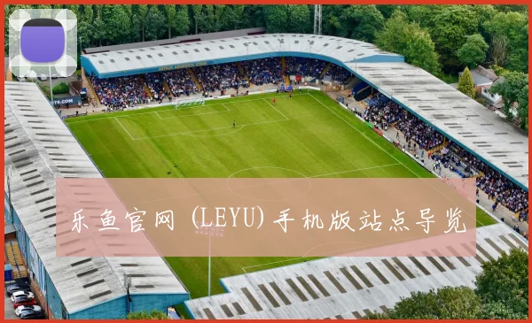 乐鱼官网 (LEYU)手机版站点导览