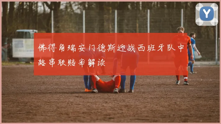 佛得角瑞安门德斯迎战西班牙队中路串联赔率解读