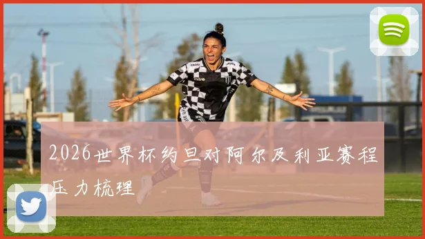 2026世界杯约旦对阿尔及利亚赛程压力梳理