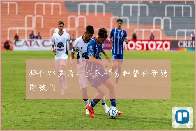 拜仁vs罗马,主队45分钟替补登场即破门